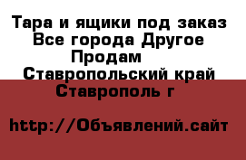 Тара и ящики под заказ - Все города Другое » Продам   . Ставропольский край,Ставрополь г.